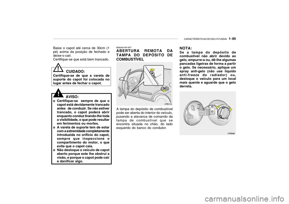 Hyundai Getz 2010  Manual do proprietário (in Portuguese) CARACTERÍSTICAS DO SEU HYUNDAI   1- 85
Baixe o capot até cerca de 30cm (1 pé) acima da posição de fechado e deixe-o cair.Certifique-se que está bem trancado.
!
!
  CUIDADO:
Certifique-se de que 