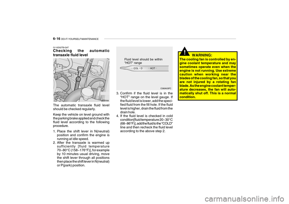 Hyundai Getz 2009 Owners Manual 6- 16 DO-IT-YOURSELF MAINTENANCE
WARNING:
The cooling fan is controlled by en- gine coolant temperature and maysometimes operate even when the engine is not running. Use extreme caution when working Hyundai Getz 2009 Owners Manual 6- 16 DO-IT-YOURSELF MAINTENANCE
WARNING:
The cooling fan is controlled by en- gine coolant temperature and maysometimes operate even when the engine is not running. Use extreme caution when working