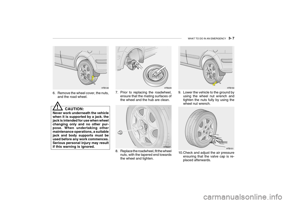 Hyundai Getz 2009 Owners Manual - RHD (UK, Australia) WHAT TO DO IN AN EMERGENCY 3- 7
6. Remove the wheel cover, the nuts,
and the road wheel.
HTB149
CAUTION:
Never work underneath the vehicle when it is supported by a jack. the jack is intended for u Hyundai Getz 2009 Owners Manual - RHD (UK, Australia) WHAT TO DO IN AN EMERGENCY 3- 7
6. Remove the wheel cover, the nuts,
and the road wheel.
HTB149
CAUTION:
Never work underneath the vehicle when it is supported by a jack. the jack is intended for u