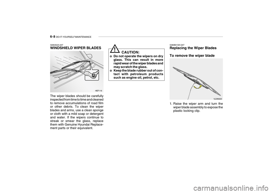 Hyundai Getz 2009 Owners Manual - RHD (UK, Australia) 6- 8 DO-IT-YOURSELF MAINTENANCE
G080A02A-AAT WINDSHIELD WIPER BLADES The wiper blades should be carefully inspected from time to time and cleanedto remove accumulations of road film or other debris. Hyundai Getz 2009 Owners Manual - RHD (UK, Australia) 6- 8 DO-IT-YOURSELF MAINTENANCE
G080A02A-AAT WINDSHIELD WIPER BLADES The wiper blades should be carefully inspected from time to time and cleanedto remove accumulations of road film or other debris.