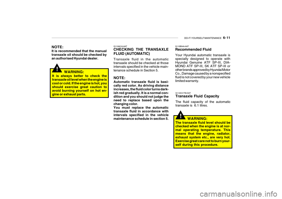 Hyundai Getz 2009 Owners Manual - RHD (UK, Australia) DO-IT-YOURSELF MAINTENANCE 6- 11
!
NOTE: It is recommended that the manual transaxle oil should be checked by an authorised Hyundai dealer. G110A01A-AAT CHECKING THE TRANSAXLE FLUID (AUTOMATIC) Tra Hyundai Getz 2009 Owners Manual - RHD (UK, Australia) DO-IT-YOURSELF MAINTENANCE 6- 11
!
NOTE: It is recommended that the manual transaxle oil should be checked by an authorised Hyundai dealer. G110A01A-AAT CHECKING THE TRANSAXLE FLUID (AUTOMATIC) Tra