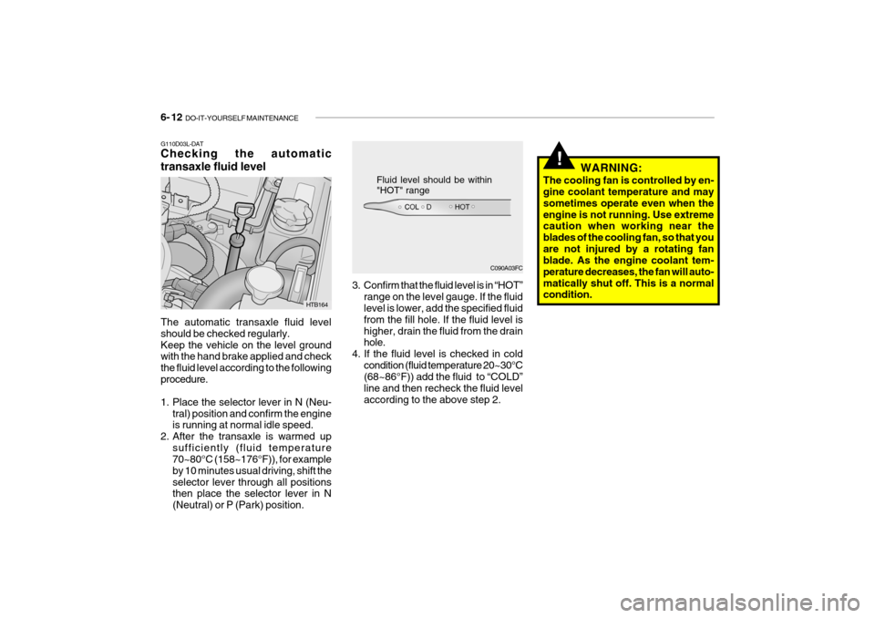 Hyundai Getz 2009 Owners Manual - RHD (UK, Australia) 6- 12 DO-IT-YOURSELF MAINTENANCE
!
G110D03L-DAT Checking the automatic transaxle fluid level The automatic transaxle fluid level should be checked regularly.Keep the vehicle on the level ground with Hyundai Getz 2009 Owners Manual - RHD (UK, Australia) 6- 12 DO-IT-YOURSELF MAINTENANCE
!
G110D03L-DAT Checking the automatic transaxle fluid level The automatic transaxle fluid level should be checked regularly.Keep the vehicle on the level ground with