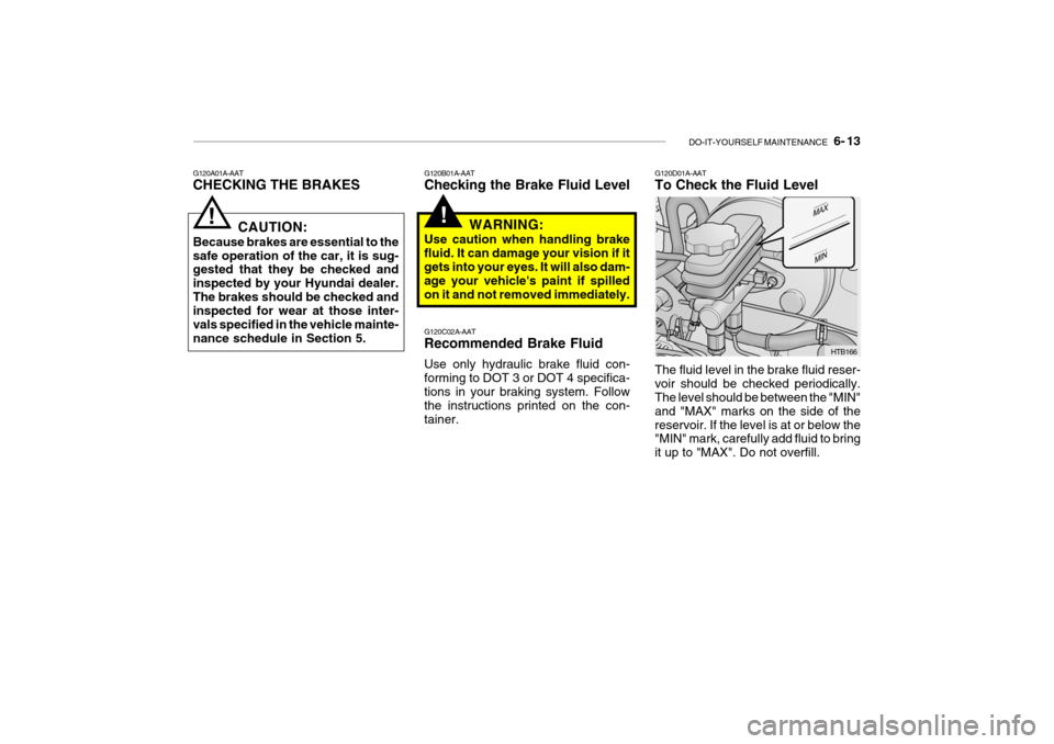 Hyundai Getz 2009 Owners Manual - RHD (UK, Australia) DO-IT-YOURSELF MAINTENANCE 6- 13
G120A01A-AAT CHECKING THE BRAKES
!
CAUTION:
Because brakes are essential to the safe operation of the car, it is sug- gested that they be checked and inspected by y Hyundai Getz 2009 Owners Manual - RHD (UK, Australia) DO-IT-YOURSELF MAINTENANCE 6- 13
G120A01A-AAT CHECKING THE BRAKES
!
CAUTION:
Because brakes are essential to the safe operation of the car, it is sug- gested that they be checked and inspected by y