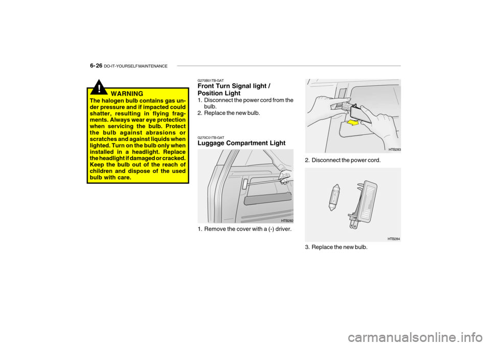 Hyundai Getz 2009 Owners Manual - RHD (UK, Australia) 6- 26 DO-IT-YOURSELF MAINTENANCE
3. Replace the new bulb. HTB284
G270C01TB-GAT Luggage Compartment Light
HTB282
1. Remove the cover with a (-) driver. 2. Disconnect the power cord.
HTB283
!WARNING
Th Hyundai Getz 2009 Owners Manual - RHD (UK, Australia) 6- 26 DO-IT-YOURSELF MAINTENANCE
3. Replace the new bulb. HTB284
G270C01TB-GAT Luggage Compartment Light
HTB282
1. Remove the cover with a (-) driver. 2. Disconnect the power cord.
HTB283
!WARNING
Th