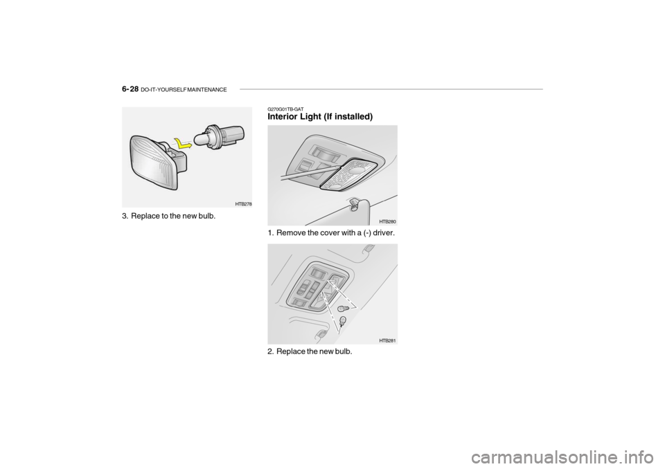 Hyundai Getz 2009 Owners Manual - RHD (UK, Australia) 6- 28 DO-IT-YOURSELF MAINTENANCE
G270G01TB-GAT Interior Light (If installed)
1. Remove the cover with a (-) driver. HTB280
2. Replace the new bulb. HTB281
HTB278
3. Replace to the new bulb. Hyundai Getz 2009 Owners Manual - RHD (UK, Australia) 6- 28 DO-IT-YOURSELF MAINTENANCE
G270G01TB-GAT Interior Light (If installed)
1. Remove the cover with a (-) driver. HTB280
2. Replace the new bulb. HTB281
HTB278
3. Replace to the new bulb.