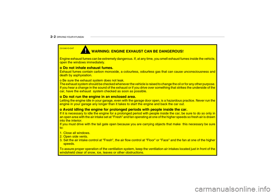 Hyundai Getz 2009 - RHD (UK, Australia) Owners Manual 2- 2 DRIVING YOUR HYUNDAI
C010A01O-DAT
WARNING: ENGINE EXHAUST CAN BE DANGEROUS!
Engine exhaust fumes can be extremely dangerous. If, at any time, you smell exhaust fumes inside the vehicle, open the Hyundai Getz 2009 - RHD (UK, Australia) Owners Manual 2- 2 DRIVING YOUR HYUNDAI
C010A01O-DAT
WARNING: ENGINE EXHAUST CAN BE DANGEROUS!
Engine exhaust fumes can be extremely dangerous. If, at any time, you smell exhaust fumes inside the vehicle, open the