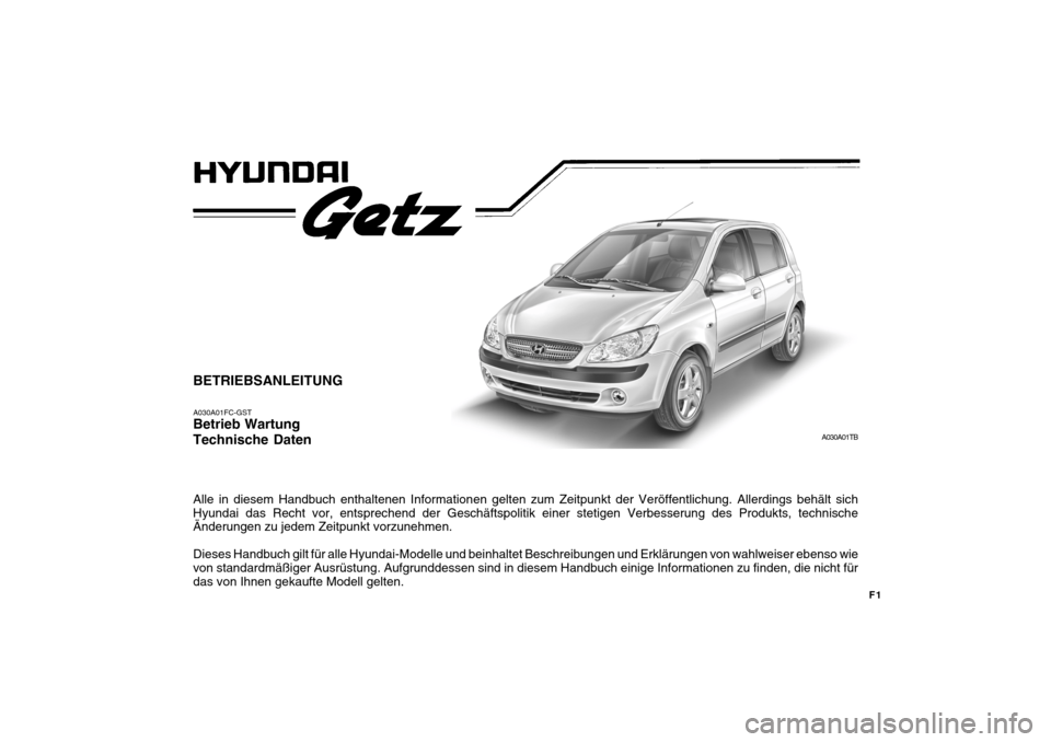 Hyundai Getz 2009 Betriebsanleitung (in German) F1
BETRIEBSANLEITUNG A030A01FC-GST Betrieb Wartung Technische Daten Alle in diesem Handbuch enthaltenen Informationen gelten zum Zeitpunkt der Veröffentlichung. Allerdings behält sich Hyundai das Re Hyundai Getz 2009 Betriebsanleitung (in German) F1
BETRIEBSANLEITUNG A030A01FC-GST Betrieb Wartung Technische Daten Alle in diesem Handbuch enthaltenen Informationen gelten zum Zeitpunkt der Veröffentlichung. Allerdings behält sich Hyundai das Re