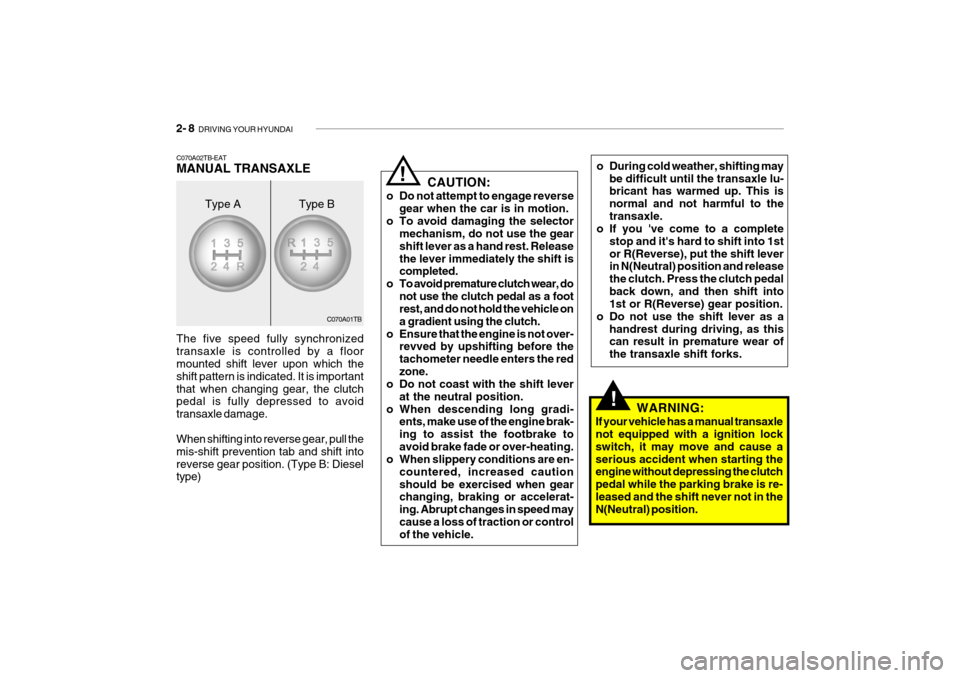 Hyundai Getz 2008 Owners Manual 2- 8 DRIVING YOUR HYUNDAI
C070A01TB CAUTION:
o Do not attempt to engage reverse gear when the car is in motion.
o To avoid damaging the selector mechanism, do not use the gear shift lever as a hand r Hyundai Getz 2008 Owners Manual 2- 8 DRIVING YOUR HYUNDAI
C070A01TB CAUTION:
o Do not attempt to engage reverse gear when the car is in motion.
o To avoid damaging the selector mechanism, do not use the gear shift lever as a hand r