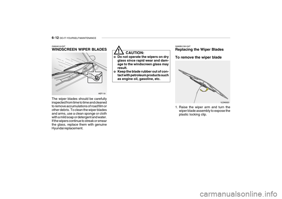 Hyundai Getz 2008 Owners Manual 6- 12 DO-IT-YOURSELF MAINTENANCE
G080A01A-EAT WINDSCREEN WIPER BLADES
The wiper blades should be carefully inspected from time to time and cleaned to remove accumulations of road film or other debris Hyundai Getz 2008 Owners Manual 6- 12 DO-IT-YOURSELF MAINTENANCE
G080A01A-EAT WINDSCREEN WIPER BLADES
The wiper blades should be carefully inspected from time to time and cleaned to remove accumulations of road film or other debris