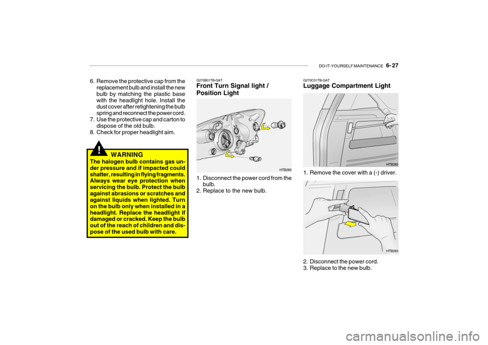 Hyundai Getz 2008 Owners Manual DO-IT-YOURSELF MAINTENANCE 6- 27
G270B01TB-GAT Front Turn Signal light / Position Light
1. Disconnect the power cord from the
bulb.
2. Replace to the new bulb. HTB285G270C01TB-GAT Luggage Compartm Hyundai Getz 2008 Owners Manual DO-IT-YOURSELF MAINTENANCE 6- 27
G270B01TB-GAT Front Turn Signal light / Position Light
1. Disconnect the power cord from the
bulb.
2. Replace to the new bulb. HTB285G270C01TB-GAT Luggage Compartm