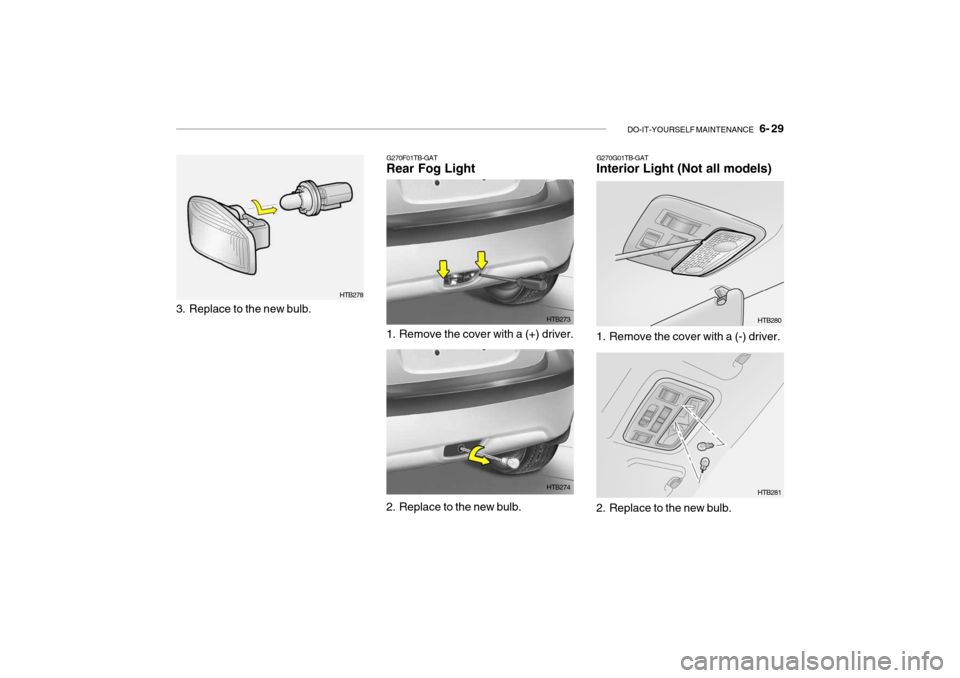 Hyundai Getz 2008 Owners Manual DO-IT-YOURSELF MAINTENANCE 6- 29
G270G01TB-GAT Interior Light (Not all models)
G270F01TB-GATRear Fog Light
1. Remove the cover with a (+) driver. HTB273
2. Replace to the new bulb. HTB2741. Remove Hyundai Getz 2008 Owners Manual DO-IT-YOURSELF MAINTENANCE 6- 29
G270G01TB-GAT Interior Light (Not all models)
G270F01TB-GATRear Fog Light
1. Remove the cover with a (+) driver. HTB273
2. Replace to the new bulb. HTB2741. Remove