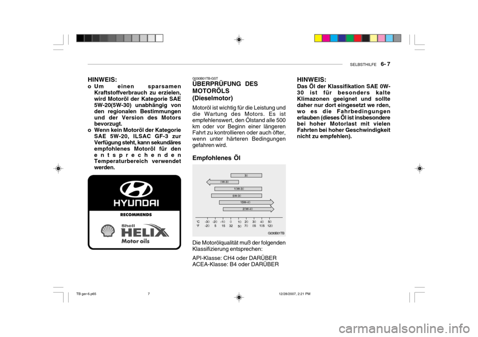 Hyundai Getz 2008  Betriebsanleitung (in German) SELBSTHILFE    6- 7
G030B01TB
Die Motorölqualität muß der folgenden Klassifizierung entsprechen: API-Klasse: CH4 oder DARÜBER ACEA-Klasse: B4 oder DARÜBER
HINWEIS: 
o Um einen sparsamen
Kraftstof