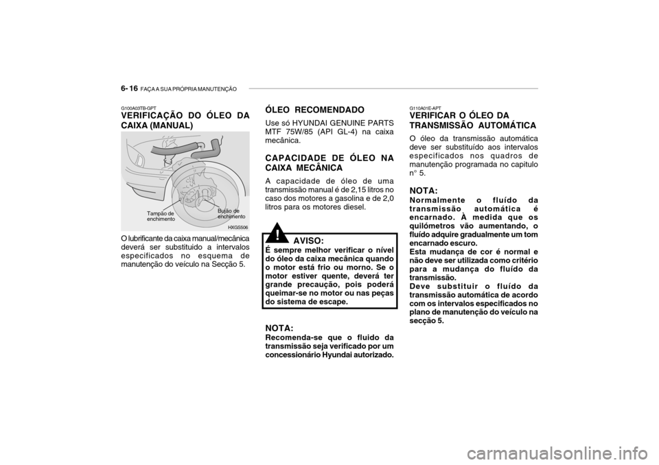 Hyundai Getz 2008 Manual do proprietário (in Portuguese) 6- 16 FAÇA A SUA PRÓPRIA MANUTENÇÃO
G110A01E-APT
VERIFICAR O ÓLEO DA TRANSMISSÃO AUTOMÁTICA
O óleo da transmissão automática
deve ser substituído aos intervalos especificados nos quadros d Hyundai Getz 2008 Manual do proprietário (in Portuguese) 6- 16 FAÇA A SUA PRÓPRIA MANUTENÇÃO
G110A01E-APT
VERIFICAR O ÓLEO DA TRANSMISSÃO AUTOMÁTICA
O óleo da transmissão automática
deve ser substituído aos intervalos especificados nos quadros d