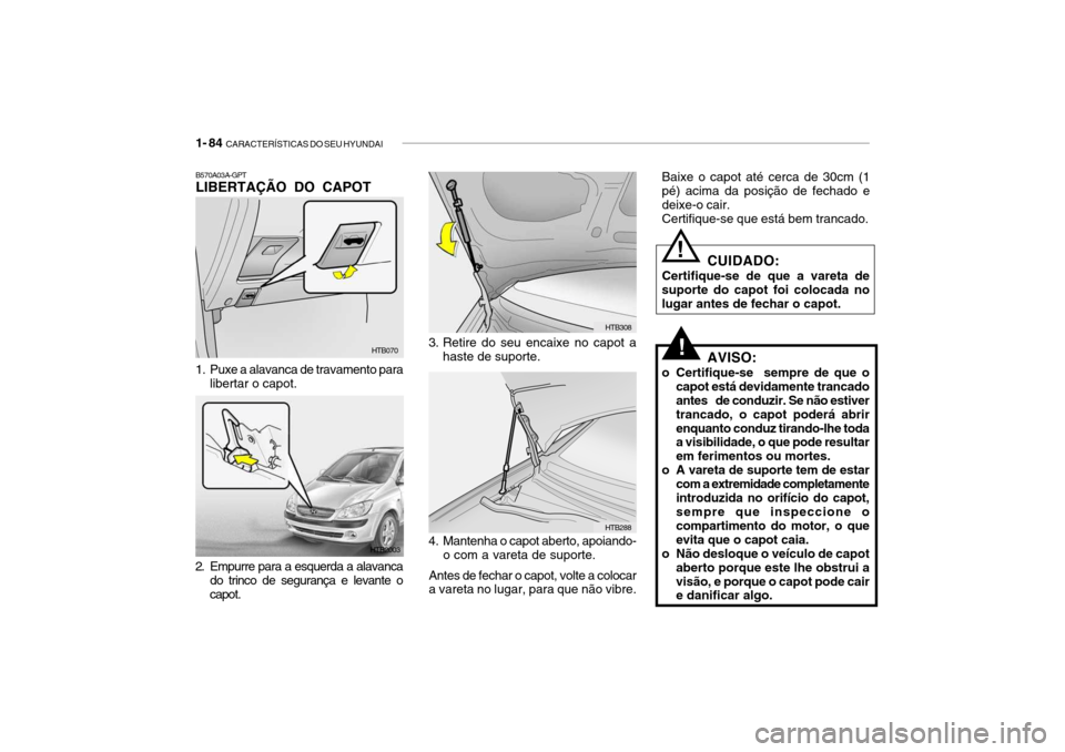 Hyundai Getz 2008 Manual do proprietário (in Portuguese) 1- 84 CARACTERÍSTICAS DO SEU HYUNDAI
3. Retire do seu encaixe no capot a
haste de suporte.
Baixe o capot até cerca de 30cm (1 pé) acima da posição de fechado e deixe-o cair.Certifique-se que est Hyundai Getz 2008 Manual do proprietário (in Portuguese) 1- 84 CARACTERÍSTICAS DO SEU HYUNDAI
3. Retire do seu encaixe no capot a
haste de suporte.
Baixe o capot até cerca de 30cm (1 pé) acima da posição de fechado e deixe-o cair.Certifique-se que est