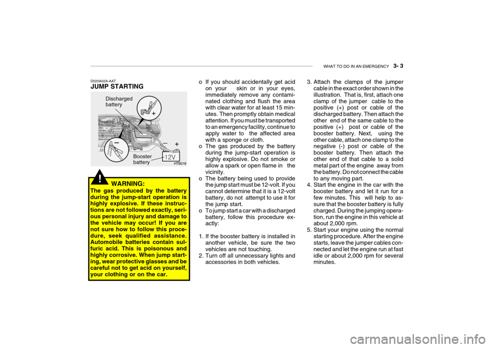 Hyundai Getz 2007 Owners Manual WHAT TO DO IN AN EMERGENCY 3- 3
HTB218
Discharged battery
Booster battery
WARNING:
The gas produced by the battery during the jump-start operation is highly explosive. If these instruc- tions are n Hyundai Getz 2007 Owners Manual WHAT TO DO IN AN EMERGENCY 3- 3
HTB218
Discharged battery
Booster battery
WARNING:
The gas produced by the battery during the jump-start operation is highly explosive. If these instruc- tions are n
