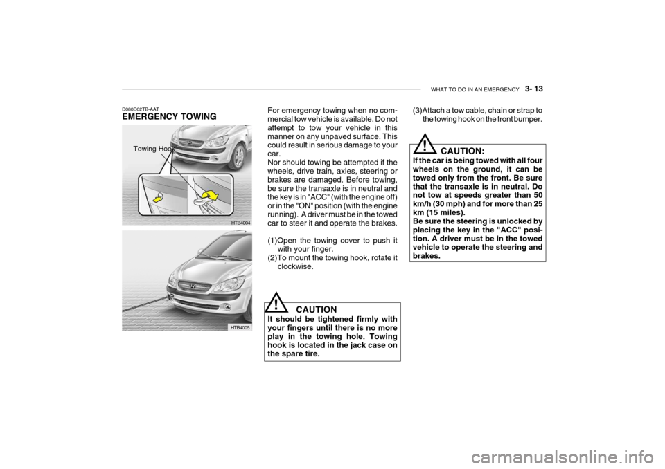 Hyundai Getz 2007 Owners Manual WHAT TO DO IN AN EMERGENCY 3- 13
D080D02TB-AAT EMERGENCY TOWING
HTB4004
HTB4005
Towing Hook
CAUTION:
If the car is being towed with all four wheels on the ground, it can be towed only from the fron Hyundai Getz 2007 Owners Manual WHAT TO DO IN AN EMERGENCY 3- 13
D080D02TB-AAT EMERGENCY TOWING
HTB4004
HTB4005
Towing Hook
CAUTION:
If the car is being towed with all four wheels on the ground, it can be towed only from the fron