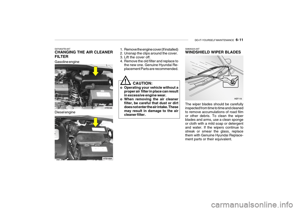 Hyundai Getz 2007  Owners Manual DO-IT-YOURSELF MAINTENANCE    6- 11
Gasoline engine
HTB168
G070A02TB-AAT CHANGING THE AIR CLEANER FILTER Diesel engine
HTB168A 1. Remove the engine cover (If installed) 
2. Unsnap the clips around the