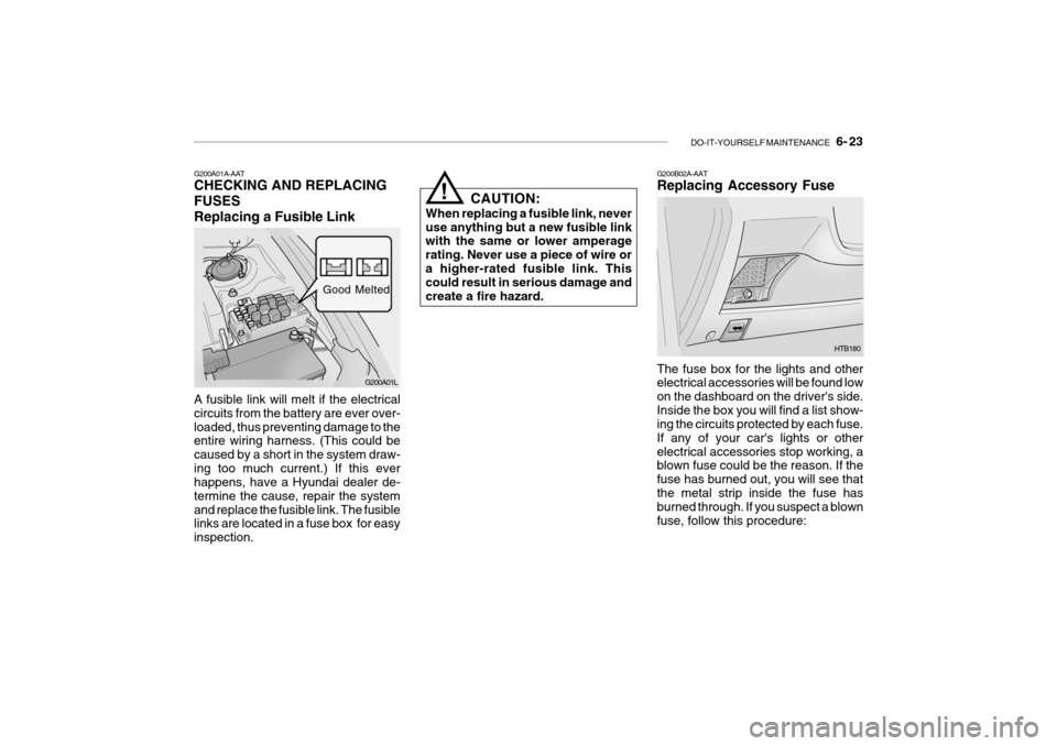 Hyundai Getz 2007 Owners Manual DO-IT-YOURSELF MAINTENANCE 6- 23
G200A01A-AAT CHECKING AND REPLACING FUSESReplacing a Fusible Link
G200A01L
A fusible link will melt if the electrical circuits from the battery are ever over-loaded Hyundai Getz 2007 Owners Manual DO-IT-YOURSELF MAINTENANCE 6- 23
G200A01A-AAT CHECKING AND REPLACING FUSESReplacing a Fusible Link
G200A01L
A fusible link will melt if the electrical circuits from the battery are ever over-loaded