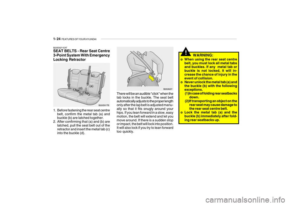 Hyundai Getz 2007 Owners Manual 1- 24 FEATURES OF YOUR HYUNDAI
!WARNING:
o When using the rear seat centre belt, you must lock all metal tabs and buckles. If any metal tab or buckle is not locked, it will in-crease the chance of i Hyundai Getz 2007 Owners Manual 1- 24 FEATURES OF YOUR HYUNDAI
!WARNING:
o When using the rear seat centre belt, you must lock all metal tabs and buckles. If any metal tab or buckle is not locked, it will in-crease the chance of i