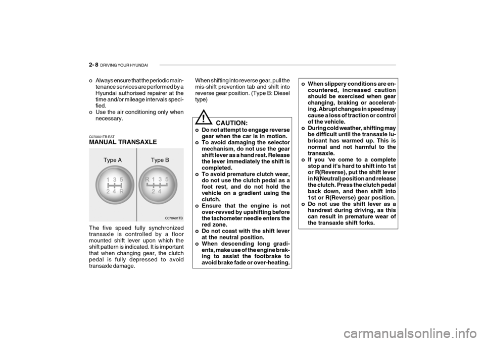 Hyundai Getz 2007 Owners Manual 2- 8 DRIVING YOUR HYUNDAI
C070A01TB CAUTION:
o Do not attempt to engage reverse gear when the car is in motion.
o To avoid damaging the selector
mechanism, do not use the gear shift lever as a hand r Hyundai Getz 2007 Owners Manual 2- 8 DRIVING YOUR HYUNDAI
C070A01TB CAUTION:
o Do not attempt to engage reverse gear when the car is in motion.
o To avoid damaging the selector
mechanism, do not use the gear shift lever as a hand r