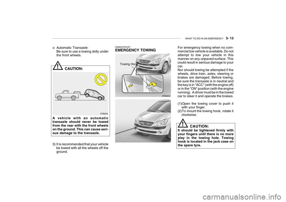 Hyundai Getz 2007 Owners Manual WHAT TO DO IN AN EMERGENCY 3- 13
HTB209
!
o Automatic Transaxle:
Be sure to use a towing dolly under the front wheels.
CAUTION:
A vehicle with an automatic transaxle should never be towed from the Hyundai Getz 2007 Owners Manual WHAT TO DO IN AN EMERGENCY 3- 13
HTB209
!
o Automatic Transaxle:
Be sure to use a towing dolly under the front wheels.
CAUTION:
A vehicle with an automatic transaxle should never be towed from the
