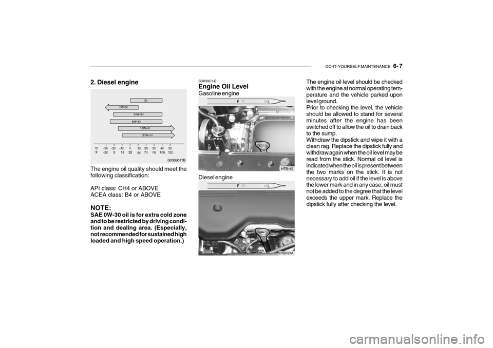 Hyundai Getz 2007 Owners Manual DO-IT-YOURSELF MAINTENANCE 6- 7
G030B01TB
The engine oil quality should meet the following classification: API class: CH4 or ABOVE ACEA class: B4 or ABOVE NOTE: SAE 0W-30 oil is for extra cold zone Hyundai Getz 2007 Owners Manual DO-IT-YOURSELF MAINTENANCE 6- 7
G030B01TB
The engine oil quality should meet the following classification: API class: CH4 or ABOVE ACEA class: B4 or ABOVE NOTE: SAE 0W-30 oil is for extra cold zone