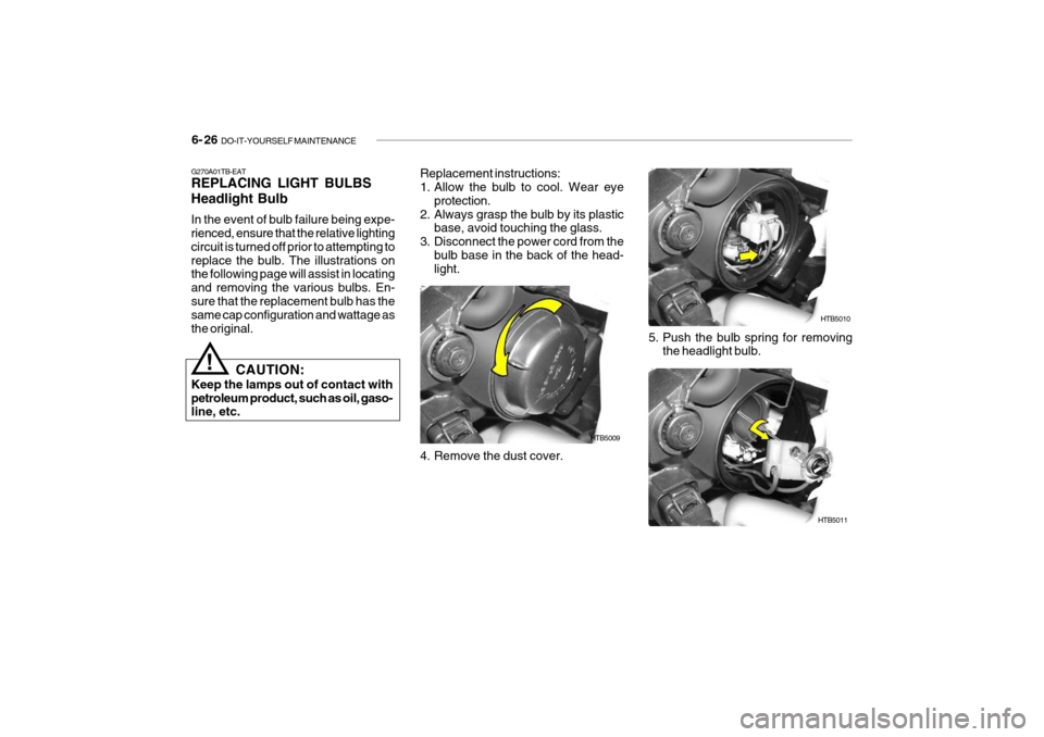 Hyundai Getz 2007  Owners Manual 6- 26  DO-IT-YOURSELF MAINTENANCE
HTB5009
HTB5011HTB5010
Replacement instructions: 
1. Allow the bulb to cool. Wear eye
protection.
2. Always grasp the bulb by its plastic base, avoid touching the gla