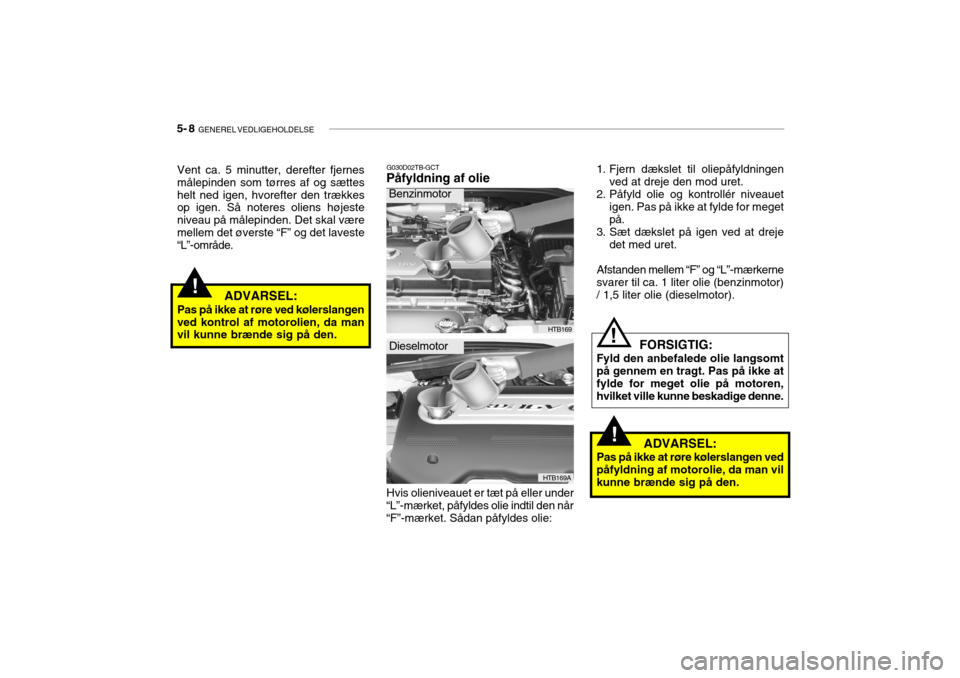 Hyundai Getz 2007  Instruktionsbog (in Danish) 5- 8  GENEREL VEDLIGEHOLDELSE
1. Fjern dækslet til oliepåfyldningen
ved at dreje den mod uret.
2. Påfyld olie og kontrollér niveauet igen. Pas på ikke at fylde for meget på.
3. Sæt dækslet på