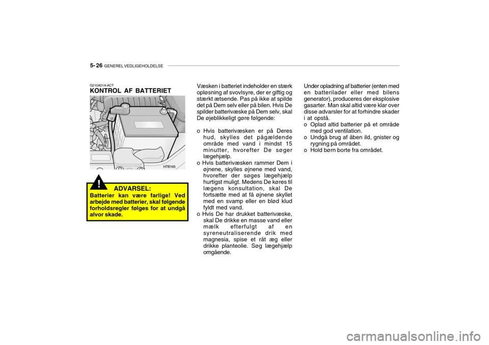 Hyundai Getz 2007 Instruktionsbog (in Danish) 5- 26 GENEREL VEDLIGEHOLDELSE
Væsken i batteriet indeholder en stærk
opløsning af svovlsyre, der er giftig og stærkt ætsende. Pas på ikke at spilde det på Dem selv eller på bilen. Hvis De spi Hyundai Getz 2007 Instruktionsbog (in Danish) 5- 26 GENEREL VEDLIGEHOLDELSE
Væsken i batteriet indeholder en stærk
opløsning af svovlsyre, der er giftig og stærkt ætsende. Pas på ikke at spilde det på Dem selv eller på bilen. Hvis De spi