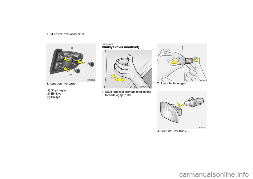 Hyundai Getz 2007 Instruktionsbog (in Danish) 5- 34 GENEREL VEDLIGEHOLDELSE
G270E01A-GCT
Blinklys (hvis monteret)
1. Skub dækslet fremad mod bilens forende og fjern det. 2. Afmontér ledningen.
3. Isæt den nye pære.
HTB5014
3. Isæt den nye Hyundai Getz 2007 Instruktionsbog (in Danish) 5- 34 GENEREL VEDLIGEHOLDELSE
G270E01A-GCT
Blinklys (hvis monteret)
1. Skub dækslet fremad mod bilens forende og fjern det. 2. Afmontér ledningen.
3. Isæt den nye pære.
HTB5014
3. Isæt den nye
