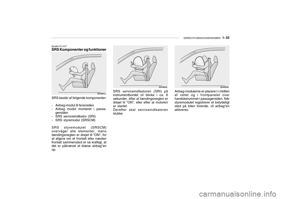 Hyundai Getz 2007 Instruktionsbog (in Danish) DERES HYUNDAIS EGENSKABER 1- 33
B240B02L
SRS serviceindikatoren (SRI) på
instrumentbordet vil blinke i ca. 6 sekunder, efter at tændingsnøglen er drejet til "ON", eller efter at motoren er starte Hyundai Getz 2007 Instruktionsbog (in Danish) DERES HYUNDAIS EGENSKABER 1- 33
B240B02L
SRS serviceindikatoren (SRI) på
instrumentbordet vil blinke i ca. 6 sekunder, efter at tændingsnøglen er drejet til "ON", eller efter at motoren er starte