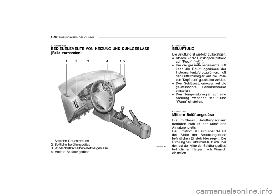 Hyundai Getz 2007 Betriebsanleitung (in German) 1- 92 ELGENSCHAFTEN DES HYUNDAI
B710A01TB
B710A01TB-GST BEDIENELEMENTE VON HEIZUNG UND KÜHLGEBLÄSE (Falls vorhanden)
B710B01A-AST
Mittlere Belüftungsdüse Die mittleren Belüftungsdüsen befinden Hyundai Getz 2007 Betriebsanleitung (in German) 1- 92 ELGENSCHAFTEN DES HYUNDAI
B710A01TB
B710A01TB-GST BEDIENELEMENTE VON HEIZUNG UND KÜHLGEBLÄSE (Falls vorhanden)
B710B01A-AST
Mittlere Belüftungsdüse Die mittleren Belüftungsdüsen befinden