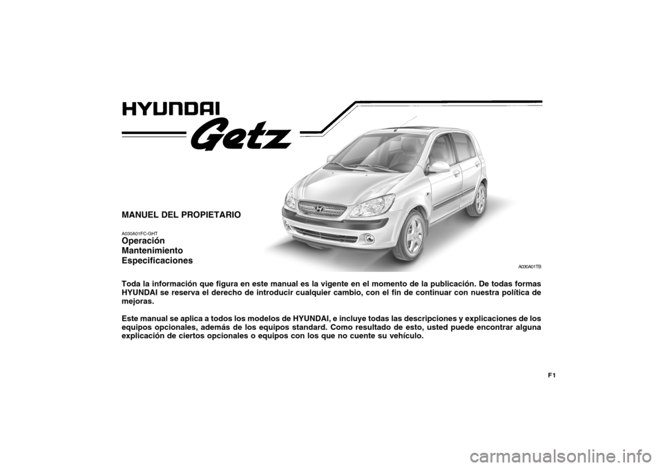 Hyundai Getz 2007  Manual del propietario (in Spanish) F1
MANUEL DEL PROPIETARIO A030A01FC-GHT Operación Mantenimiento Especificaciones Toda la información que figura en este manual es la vigente en el momento de la publicación. De todas formas HYUNDAI