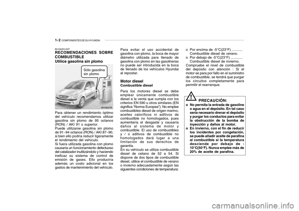Hyundai Getz 2007 Manual del propietario (in Spanish) 1- 2 COMPONENTES DE SU HYUNDAI
Para evitar el uso accidental de
gasolina con plomo, la boca de mayor diámetro utilizada para Ilenado degasolina con plomo en las gasolineras no puede ser introducida Hyundai Getz 2007 Manual del propietario (in Spanish) 1- 2 COMPONENTES DE SU HYUNDAI
Para evitar el uso accidental de
gasolina con plomo, la boca de mayor diámetro utilizada para Ilenado degasolina con plomo en las gasolineras no puede ser introducida