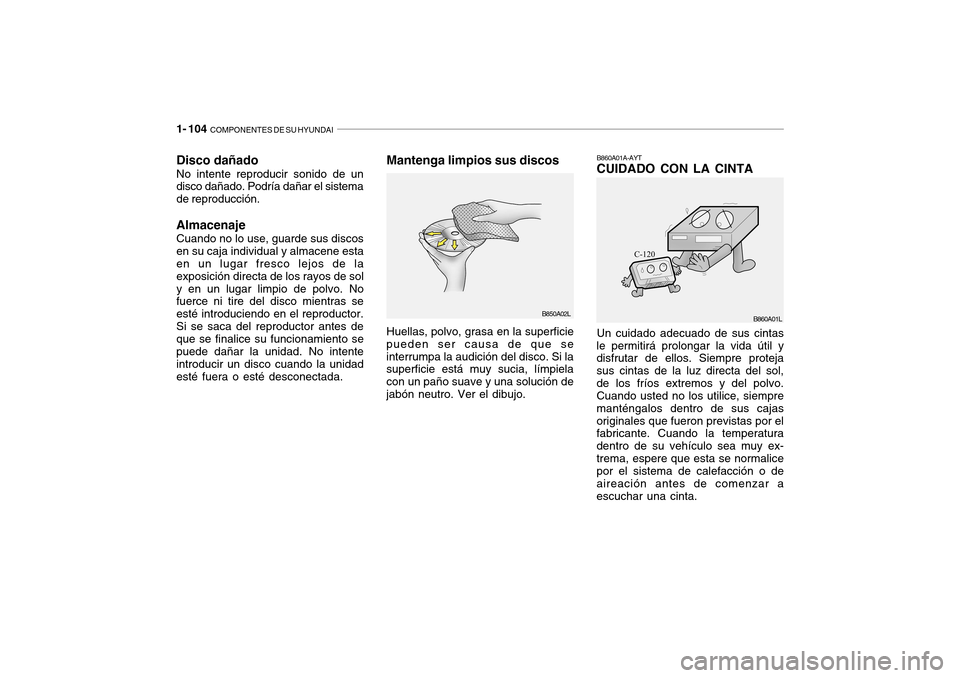 Hyundai Getz 2007 Manual del propietario (in Spanish) 1- 104 COMPONENTES DE SU HYUNDAI
B850A02L
Disco dañado No intente reproducir sonido de un disco dañado. Podría dañar el sistema de reproducción. Almacenaje Cuando no lo use, guarde sus discos en Hyundai Getz 2007 Manual del propietario (in Spanish) 1- 104 COMPONENTES DE SU HYUNDAI
B850A02L
Disco dañado No intente reproducir sonido de un disco dañado. Podría dañar el sistema de reproducción. Almacenaje Cuando no lo use, guarde sus discos en