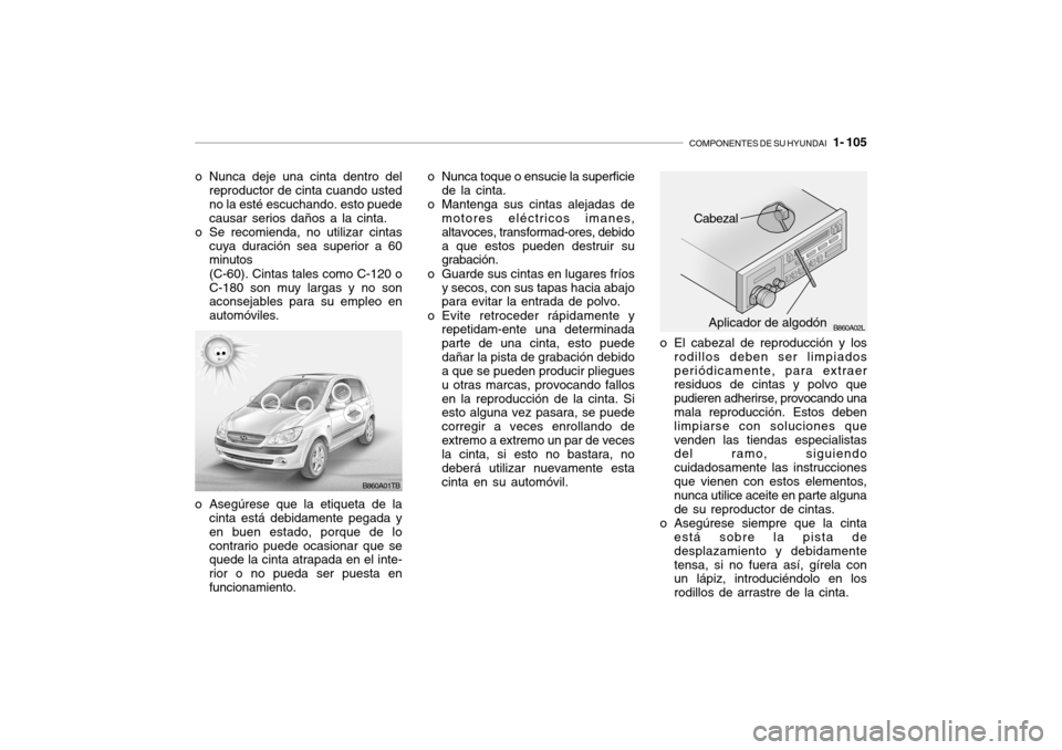 Hyundai Getz 2007 Manual del propietario (in Spanish) COMPONENTES DE SU HYUNDAI 1- 105
o Nunca deje una cinta dentro del
reproductor de cinta cuando usted no la esté escuchando. esto puedecausar serios daños a la cinta.
o Se recomienda, no utilizar c Hyundai Getz 2007 Manual del propietario (in Spanish) COMPONENTES DE SU HYUNDAI 1- 105
o Nunca deje una cinta dentro del
reproductor de cinta cuando usted no la esté escuchando. esto puedecausar serios daños a la cinta.
o Se recomienda, no utilizar c