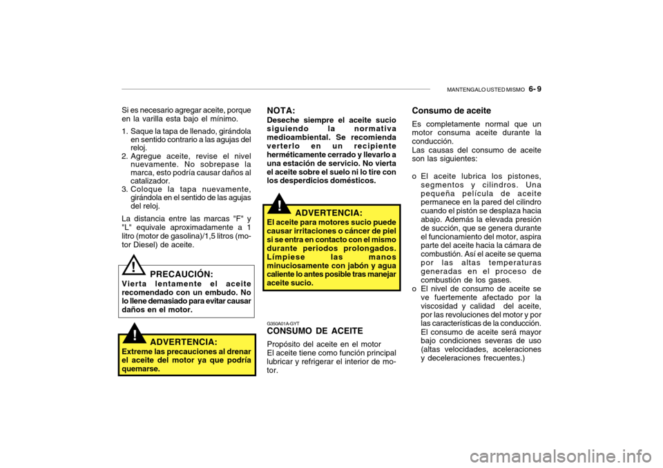 Hyundai Getz 2007 Manual del propietario (in Spanish) MANTENGALO USTED MISMO 6- 9
Si es necesario agregar aceite, porque en la varilla esta bajo el mÃnimo.
1. Saque la tapa de llenado, girándola en sentido contrario a las agujas del reloj.
2. Agregue Hyundai Getz 2007 Manual del propietario (in Spanish) MANTENGALO USTED MISMO 6- 9
Si es necesario agregar aceite, porque en la varilla esta bajo el mÃnimo.
1. Saque la tapa de llenado, girándola en sentido contrario a las agujas del reloj.
2. Agregue