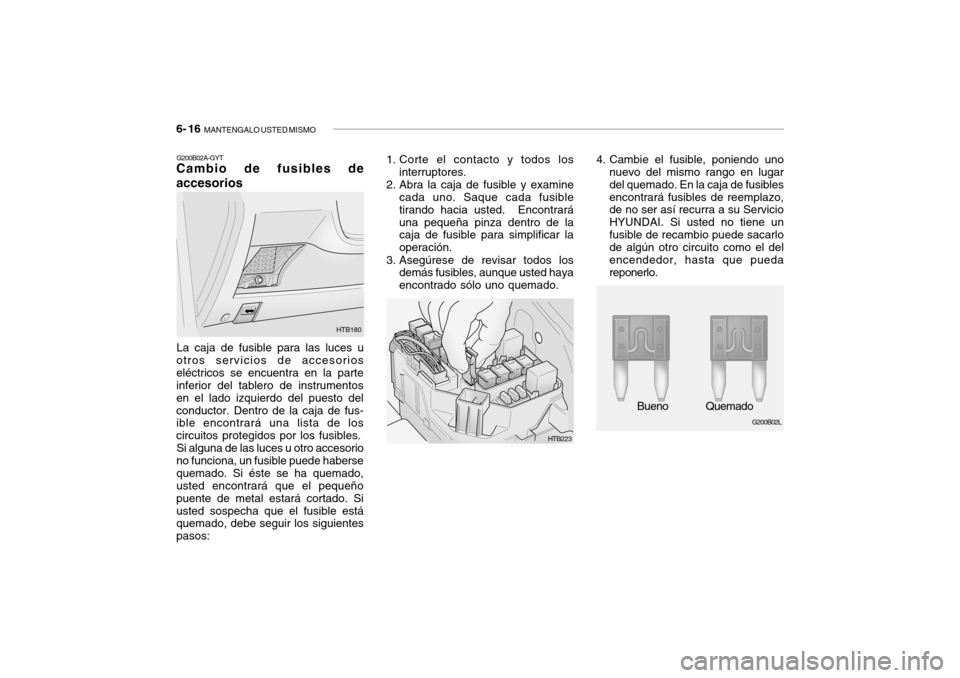 Hyundai Getz 2007 Manual del propietario (in Spanish) 6- 16 MANTENGALO USTED MISMO
G200B02L
Bueno Quemado
1. Corte el contacto y todos los
interruptores.
2. Abra la caja de fusible y examine cada uno. Saque cada fusible tirando hacia usted. Encontrará Hyundai Getz 2007 Manual del propietario (in Spanish) 6- 16 MANTENGALO USTED MISMO
G200B02L
Bueno Quemado
1. Corte el contacto y todos los
interruptores.
2. Abra la caja de fusible y examine cada uno. Saque cada fusible tirando hacia usted. Encontrará