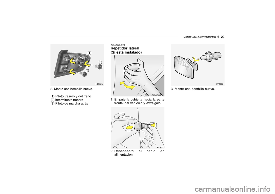 Hyundai Getz 2007 Manual del propietario (in Spanish) MANTENGALO USTED MISMO 6- 23
G270E01A-GYT
Repetidor lateral (Si está instalado)
HTB5014
(1)
(2)
(3)
3. Monte una bombilla nueva. (1) Piloto trasero y del freno (2) Intermitente trasero (3) Piloto d Hyundai Getz 2007 Manual del propietario (in Spanish) MANTENGALO USTED MISMO 6- 23
G270E01A-GYT
Repetidor lateral (Si está instalado)
HTB5014
(1)
(2)
(3)
3. Monte una bombilla nueva. (1) Piloto trasero y del freno (2) Intermitente trasero (3) Piloto d