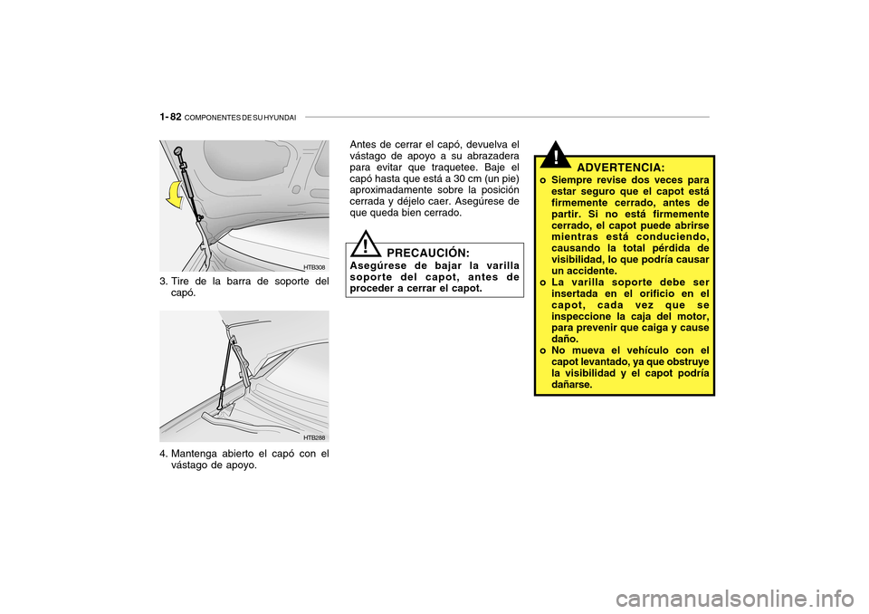 Hyundai Getz 2007 Manual del propietario (in Spanish) 1- 82 COMPONENTES DE SU HYUNDAI
HTB308
HTB288
!
Antes de cerrar el capó, devuelva el vástago de apoyo a su abrazadera para evitar que traquetee. Baje elcapó hasta que está a 30 cm (un pie) aproxi Hyundai Getz 2007 Manual del propietario (in Spanish) 1- 82 COMPONENTES DE SU HYUNDAI
HTB308
HTB288
!
Antes de cerrar el capó, devuelva el vástago de apoyo a su abrazadera para evitar que traquetee. Baje elcapó hasta que está a 30 cm (un pie) aproxi
