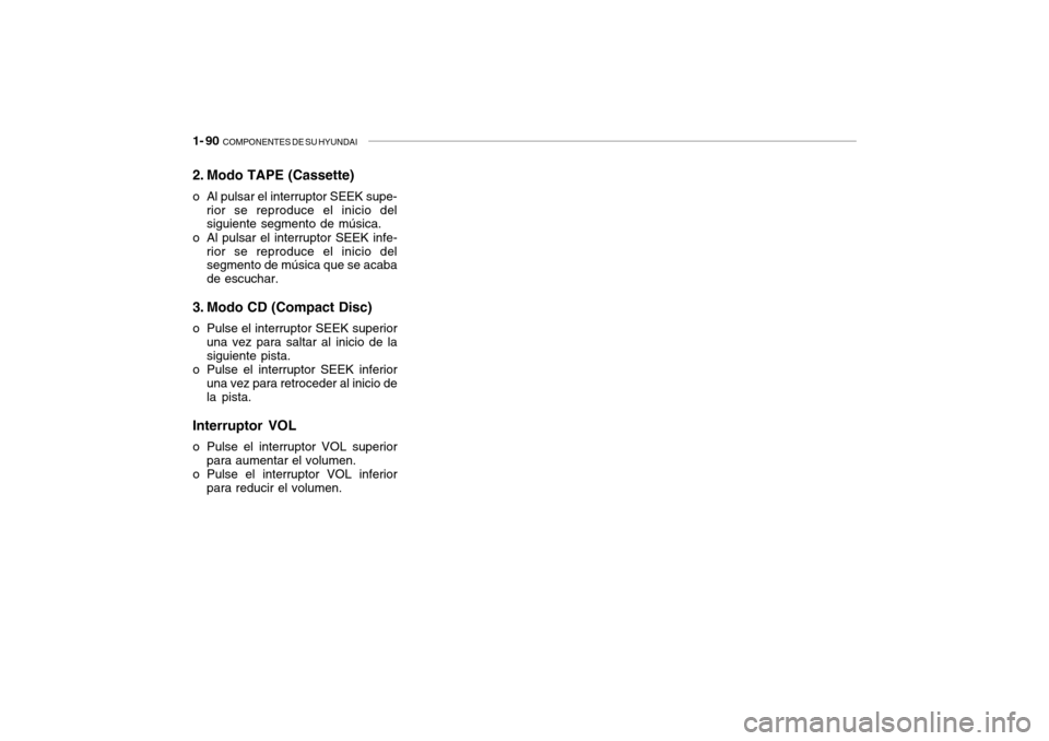 Hyundai Getz 2007 Manual del propietario (in Spanish) 1- 90 COMPONENTES DE SU HYUNDAI
2. Modo TAPE (Cassette)
o Al pulsar el interruptor SEEK supe-
rior se reproduce el inicio del siguiente segmento de música.
o Al pulsar el interruptor SEEK infe- rio Hyundai Getz 2007 Manual del propietario (in Spanish) 1- 90 COMPONENTES DE SU HYUNDAI
2. Modo TAPE (Cassette)
o Al pulsar el interruptor SEEK supe-
rior se reproduce el inicio del siguiente segmento de música.
o Al pulsar el interruptor SEEK infe- rio
