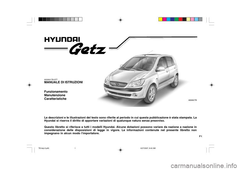 Hyundai Getz 2007  Manuale del proprietario (in Italian) F1
A030A01TB-GTT MANUALE DI ISTRUZIONI Funzionamento ManutenzioneCaratteristiche Le descrizioni e le illustrazioni del testo sono riferite al periodo in cui questa pubblicazione è stata stampata. La 