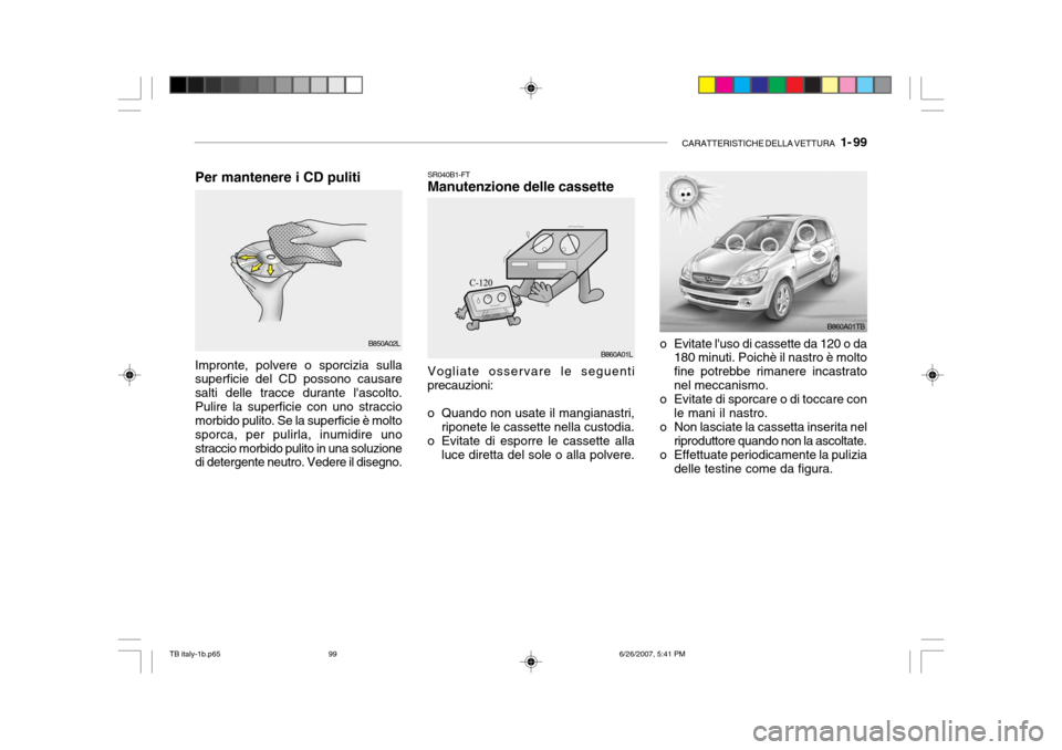 Hyundai Getz 2007 Manuale del proprietario (in Italian) CARATTERISTICHE DELLA VETTURA 1- 99
SR040B1-FT Manutenzione delle cassette
o Evitate luso di cassette da 120 o da180 minuti. Poichè il nastro è molto fine potrebbe rimanere incastratonel meccanis Hyundai Getz 2007 Manuale del proprietario (in Italian) CARATTERISTICHE DELLA VETTURA 1- 99
SR040B1-FT Manutenzione delle cassette
o Evitate luso di cassette da 120 o da180 minuti. Poichè il nastro è molto fine potrebbe rimanere incastratonel meccanis