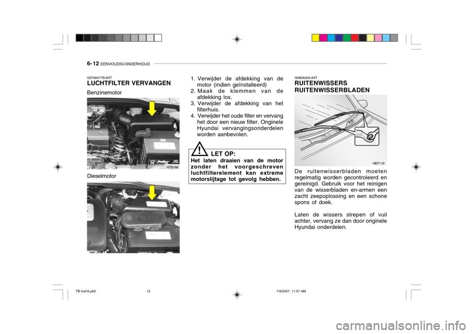 Hyundai Getz 2007  Handleiding (in Dutch) 6- 12  EENVOUDIG ONDERHOUD
!
HTB168
HTB168A
G070A01TB-AST LUCHTFILTER VERVANGEN Benzinemotor
1. Verwijder de afdekking van de
motor (indien geïnstalleerd)
2. Maak de klemmen van de afdekking los.
3. 