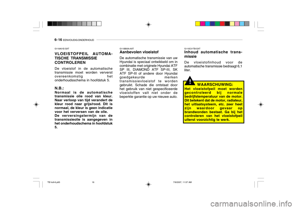Hyundai Getz 2007  Handleiding (in Dutch) 6- 16  EENVOUDIG ONDERHOUD
G110A01E-GXT VLOEISTOFPEIL AUTOMA- TISCHE TRANSMISSIE CONTROLEREN De vloeistof in de automatische transmissie moet worden ververst overeenkomstig hetonderhoudsschema in hoof