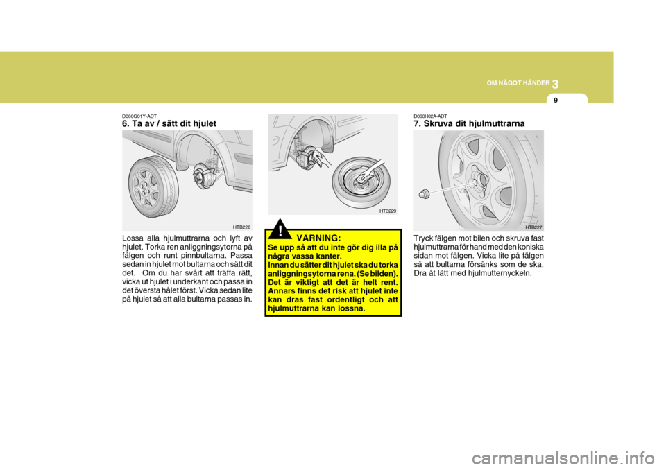 Hyundai Getz 2007  Ägarmanual (in Swedish) 3
OM NÅGOT HÄNDER
9
D060G01Y-ADT 6. Ta av / sätt dit hjulet
Lossa alla hjulmuttrarna och lyft av hjulet. Torka ren anliggningsytorna på fälgen och runt pinnbultarna. Passa sedan in hjulet mot bul