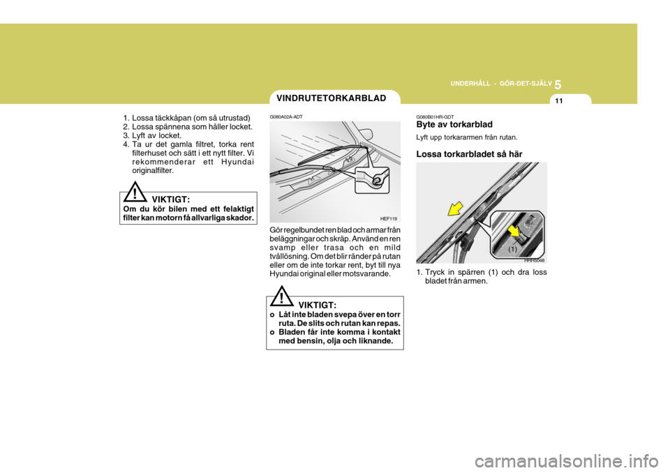 Hyundai Getz 2007  Ägarmanual (in Swedish) 5
UNDERHÅLL - GÖR-DET-SJÄLV
11
1. Lossa täckkåpan (om så utrustad) 
2. Lossa spännena som håller locket.
3. Lyft av locket. 
4. Ta ur det gamla filtret, torka rent filterhuset och sätt i ett 