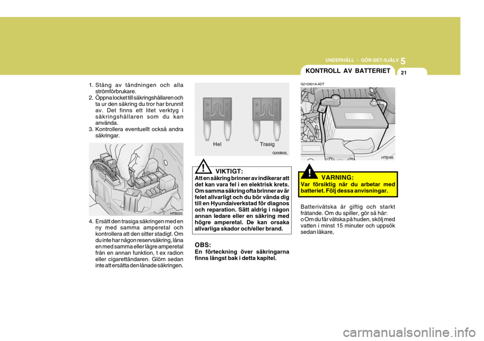 Hyundai Getz 2007  Ägarmanual (in Swedish) 5
UNDERHÅLL - GÖR-DET-SJÄLV
21
VIKTIGT:
Att en säkring brinner av indikerar att det kan vara fel i en elektrisk krets. Om samma säkring ofta brinner av ärfelet allvarligt och du bör vända dig 