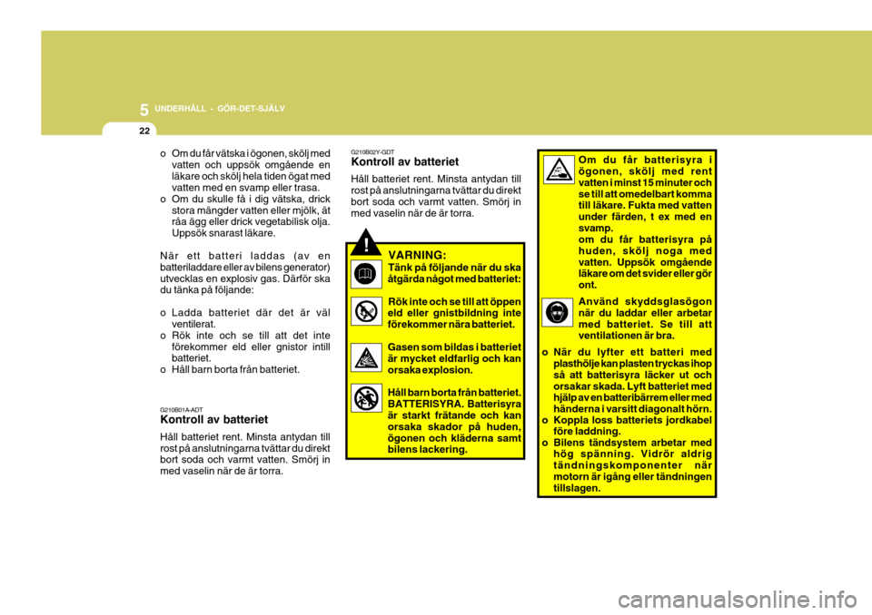Hyundai Getz 2007  Ägarmanual (in Swedish) 5 UNDERHÅLL - GÖR-DET-SJÄLV
22
!
o Om du får vätska i ögonen, skölj med
vatten och uppsök omgående en läkare och skölj hela tiden ögat med vatten med en svamp eller trasa.
o Om du skulle f