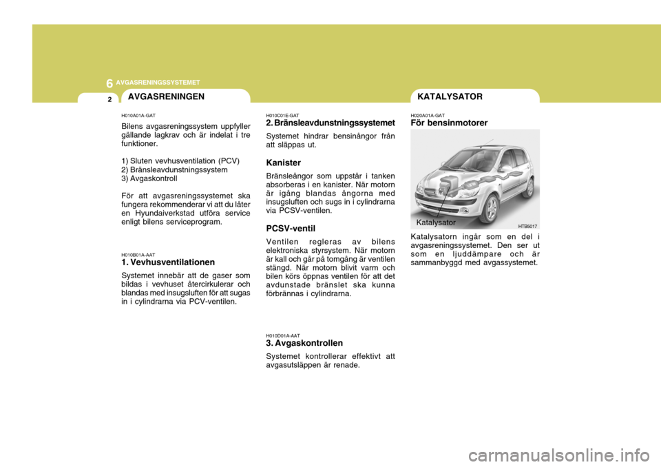 Hyundai Getz 2007 Ägarmanual (in Swedish) 6AVGASRENINGSSYSTEMET
2KATALYSATOR
H020A01A-GAT
För bensinmotorer
HTB5017
Katalysatorn ingår som en del i
avgasreningssystemet. Den ser ut som en ljuddämpare och är sammanbyggd med avgassystemet.
Hyundai Getz 2007 Ägarmanual (in Swedish) 6AVGASRENINGSSYSTEMET
2KATALYSATOR
H020A01A-GAT
För bensinmotorer
HTB5017
Katalysatorn ingår som en del i
avgasreningssystemet. Den ser ut som en ljuddämpare och är sammanbyggd med avgassystemet.
